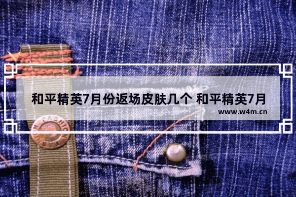 和平精英7月份返场皮肤几个 和平精英7月份返场皮肤有消息么