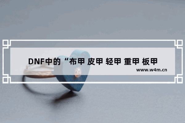 DNF中的“布甲 皮甲 轻甲 重甲 板甲”的特点及区别是什么 地下城与勇士布甲哪个厉害