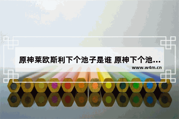 原神莱欧斯利下个池子是谁 原神下个池子攻略