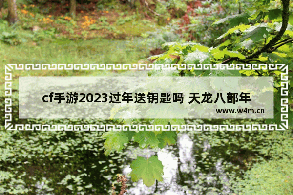 cf手游2023过年送钥匙吗 天龙八部年终回馈几月份