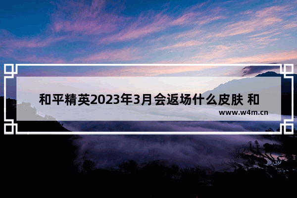 和平精英2023年3月会返场什么皮肤 和平精英的三个皮肤