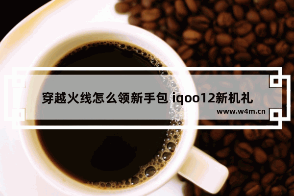 穿越火线怎么领新手包 iqoo12新机礼包哪里领取