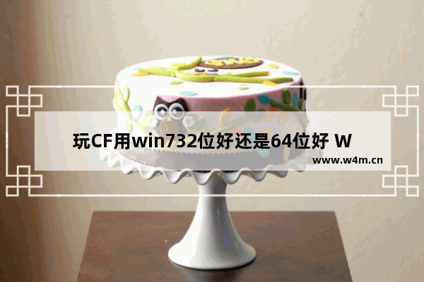 玩CF用win732位好还是64位好 Win7 64位能不能玩传奇世界