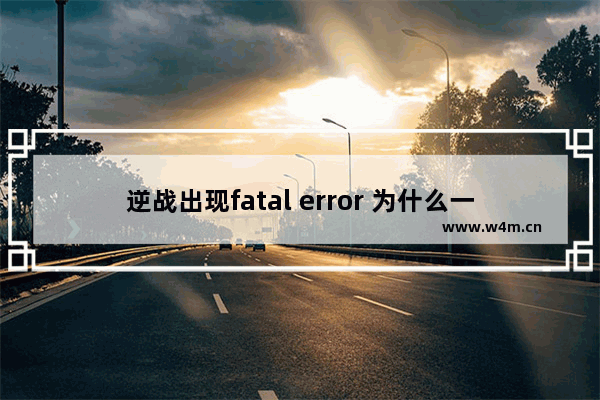 逆战出现fatal error 为什么一开始玩逆战就与服务器断开连接