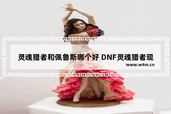 灵魂猎者和佩鲁斯哪个好 DNF灵魂猎者现阶段怎么得