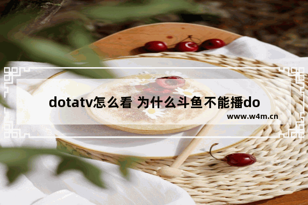 dotatv怎么看 为什么斗鱼不能播dota2