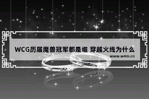 WCG历届魔兽冠军都是谁 穿越火线为什么叫CF