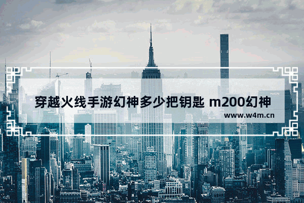 穿越火线手游幻神多少把钥匙 m200幻神合成要多少碎片