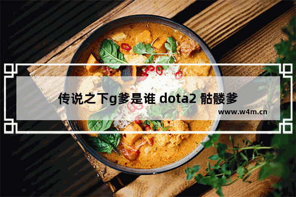 传说之下g爹是谁 dota2 骷髅爹