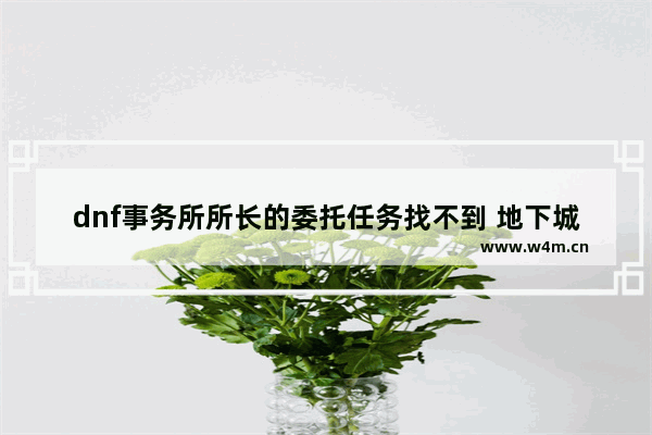 dnf事务所所长的委托任务找不到 地下城与勇士手游委托任务