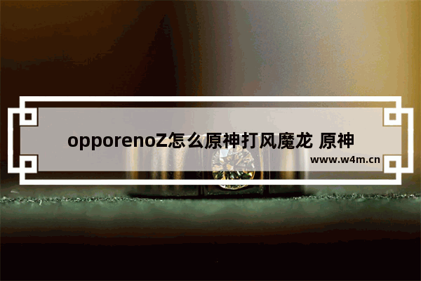 opporenoZ怎么原神打风魔龙 原神攻略打龙