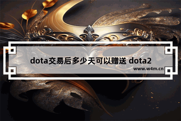 dota交易后多少天可以赠送 dota2 无法赠送