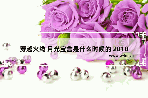 穿越火线 月光宝盒是什么时候的 2010年的穿越火线