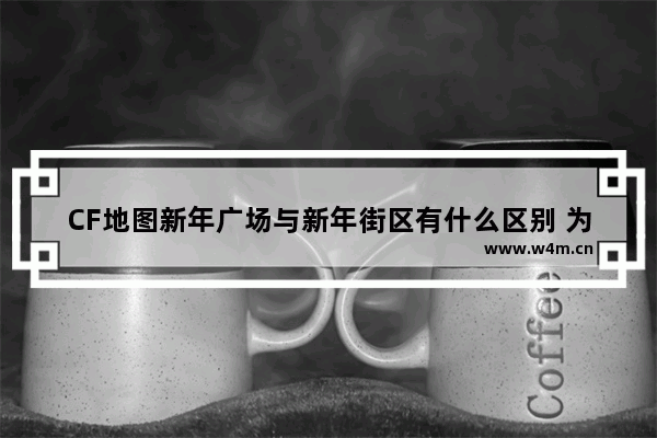 CF地图新年广场与新年街区有什么区别 为什么cf职业联赛不能用新年广场