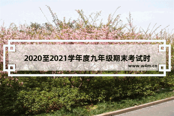 2020至2021学年度九年级期末考试时间 2021-2022年所有假期