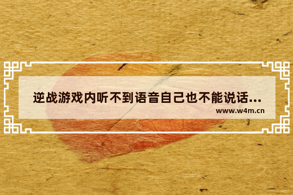 逆战游戏内听不到语音自己也不能说话（不是QT）这是哪出了问题 逆战 听不到