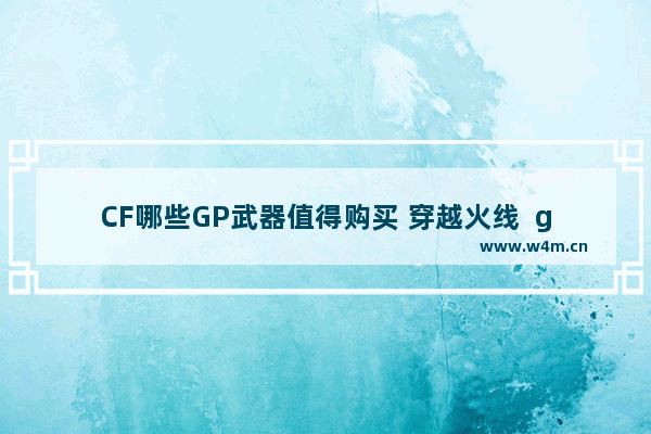 CF哪些GP武器值得购买 穿越火线  gp英雄武器