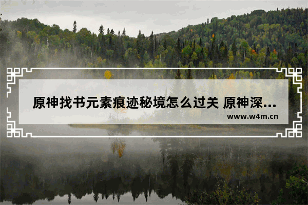 原神找书元素痕迹秘境怎么过关 原神深渊攻略偷书