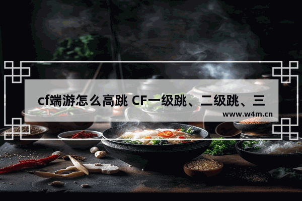 cf端游怎么高跳 CF一级跳、二级跳、三级跳怎么跳 求按键