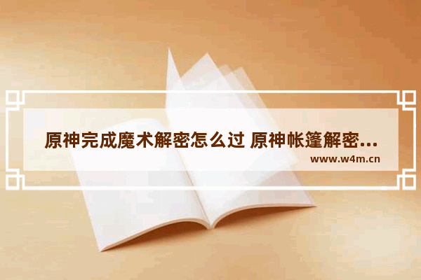 原神完成魔术解密怎么过 原神帐篷解密怎么过