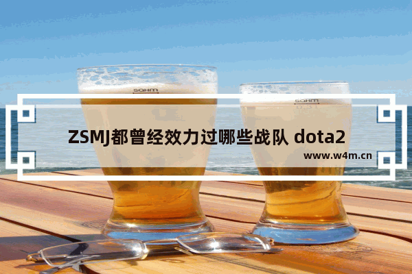 ZSMJ都曾经效力过哪些战队 dota2饭团战队