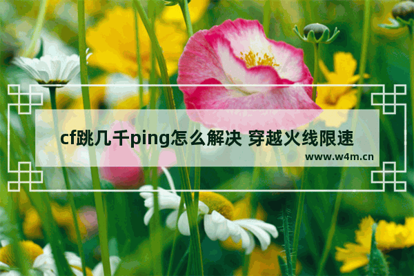 cf跳几千ping怎么解决 穿越火线限速