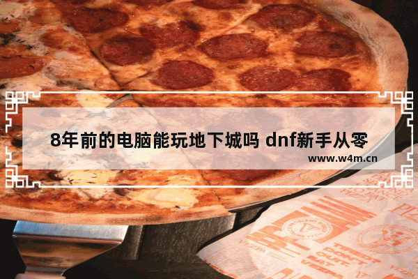 8年前的电脑能玩地下城吗 dnf新手从零开始流程