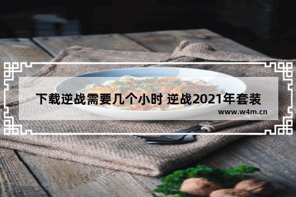 下载逆战需要几个小时 逆战2021年套装获取方法