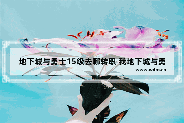 地下城与勇士15级去哪转职 我地下城与勇士挨制裁15天怎么样可以减刑