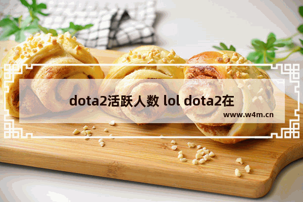 dota2活跃人数 lol dota2在线人数