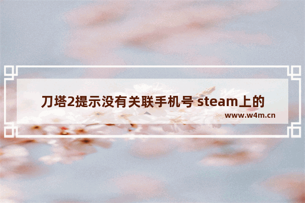 刀塔2提示没有关联手机号 steam上的dota2怎么匹配不起了