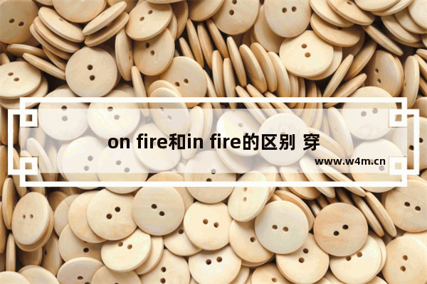 on fire和in fire的区别 穿越火线 fire on