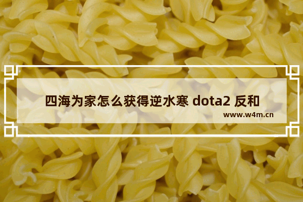 四海为家怎么获得逆水寒 dota2 反和谐cdk