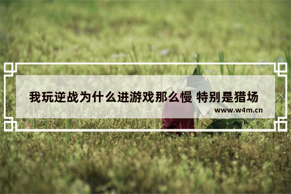 我玩逆战为什么进游戏那么慢 特别是猎场 有什么办法解决 逆战最难的猎场