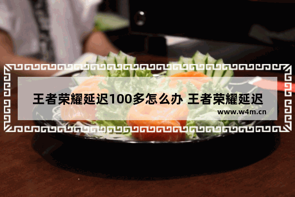 王者荣耀延迟100多怎么办 王者荣耀延迟100