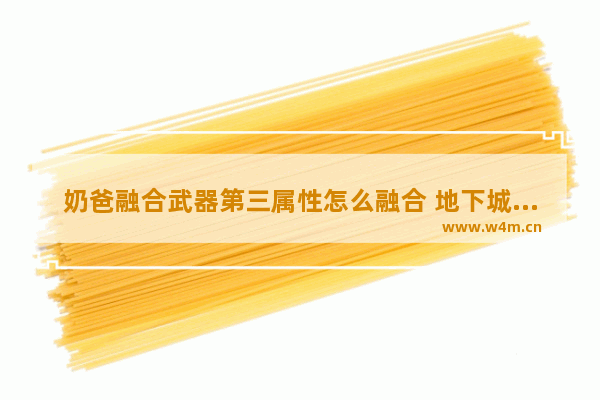 奶爸融合武器第三属性怎么融合 地下城与勇士神装奶爸