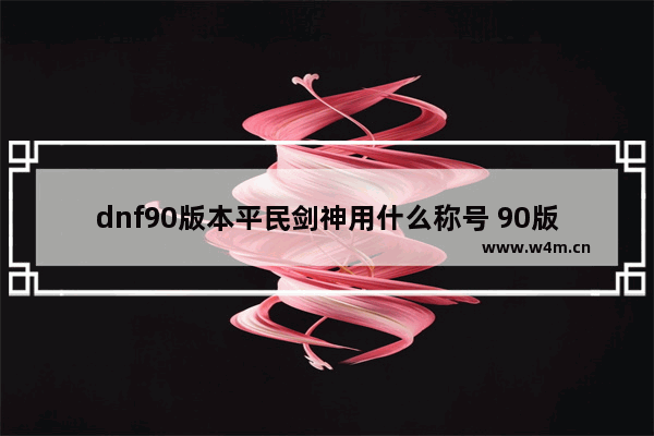 dnf90版本平民剑神用什么称号 90版本的DNF剑神平民一般战斗力多少