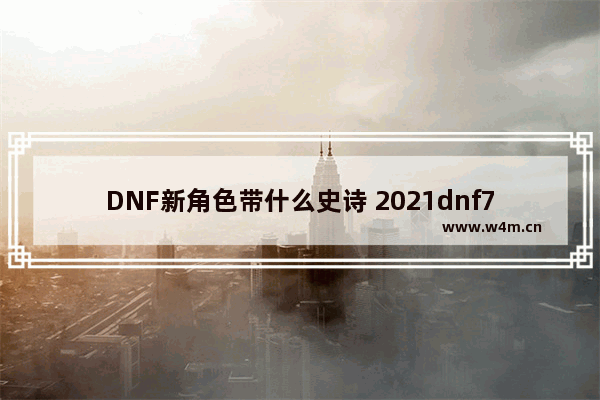 DNF新角色带什么史诗 2021dnf7月什么角色适合做大号