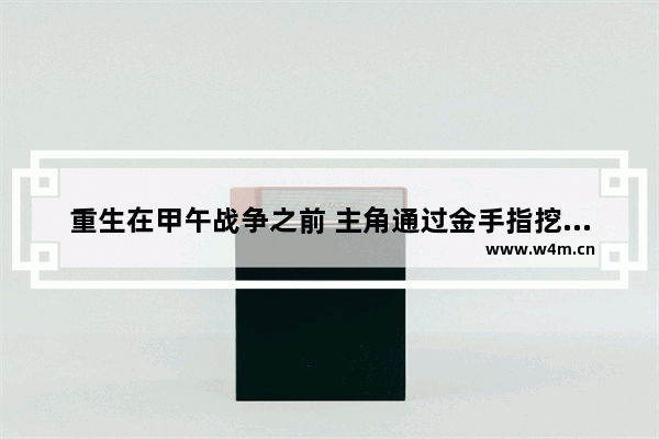 重生在甲午战争之前 主角通过金手指挖黄金 卖石油。建立庞大的海军舰队 玩弄美国 日本的小说叫什么 地下城与勇士倒卖白手起家