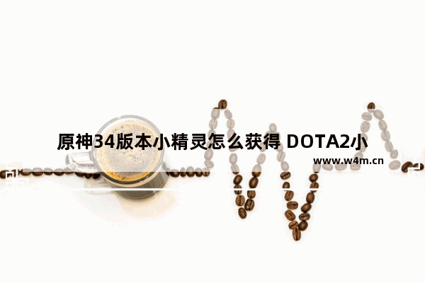 原神34版本小精灵怎么获得 DOTA2小小精灵