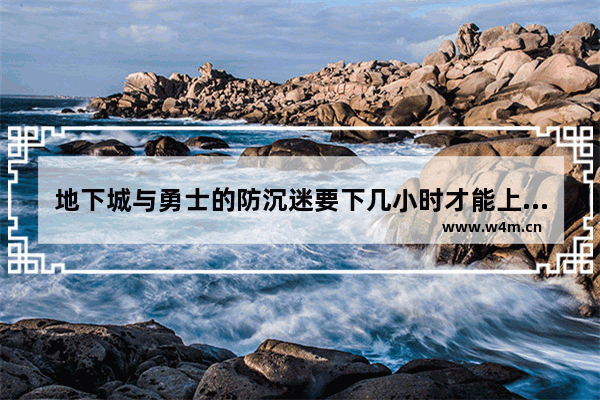 地下城与勇士的防沉迷要下几小时才能上 地下城与勇士青少年防沉迷