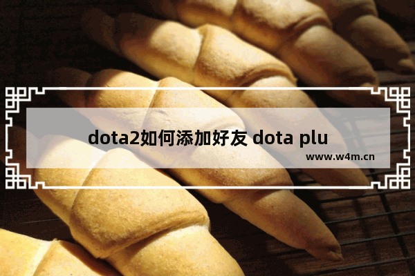 dota2如何添加好友 dota plus 如何赠送