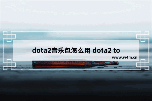 dota2音乐包怎么用 dota2 top10音乐