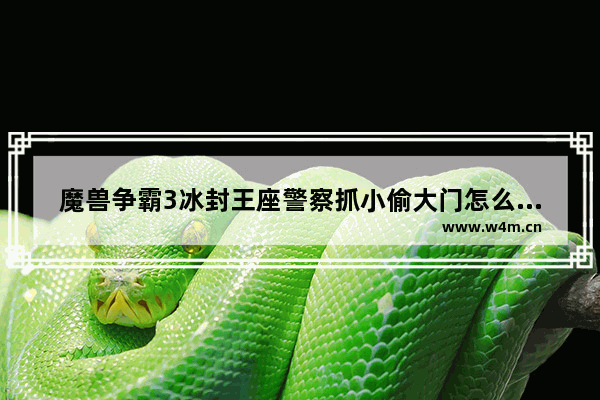 魔兽争霸3冰封王座警察抓小偷大门怎么开啊 魔兽争霸3冰封王座为什么不能玩