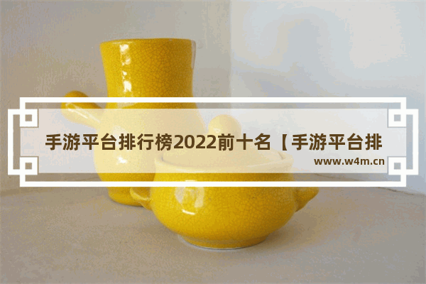 手游平台排行榜2022前十名【手游平台排行榜2022前十名有哪些】