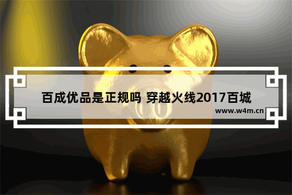 百成优品是正规吗 穿越火线2017百城