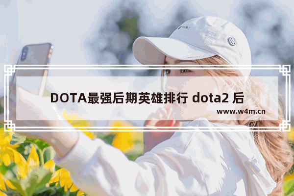 DOTA最强后期英雄排行 dota2 后期排行榜