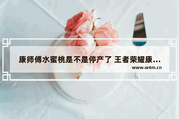 康师傅水蜜桃是不是停产了 王者荣耀康师傅活动