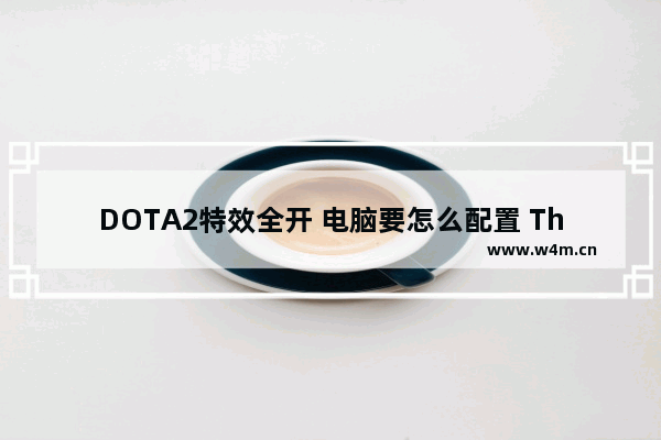 DOTA2特效全开 电脑要怎么配置 ThinkpadT460这个配置能不能玩dota2