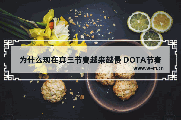 为什么现在真三节奏越来越慢 DOTA节奏越来越快了 dota2一周节奏